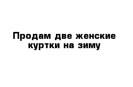 Продам две женские куртки на зиму